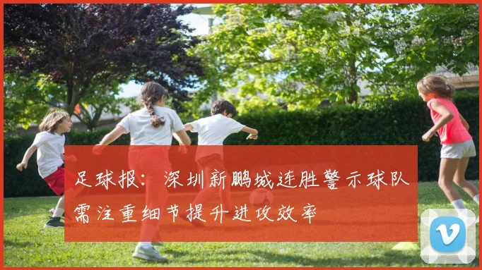 足球报：深圳新鹏城连胜警示球队需注重细节提升进攻效率