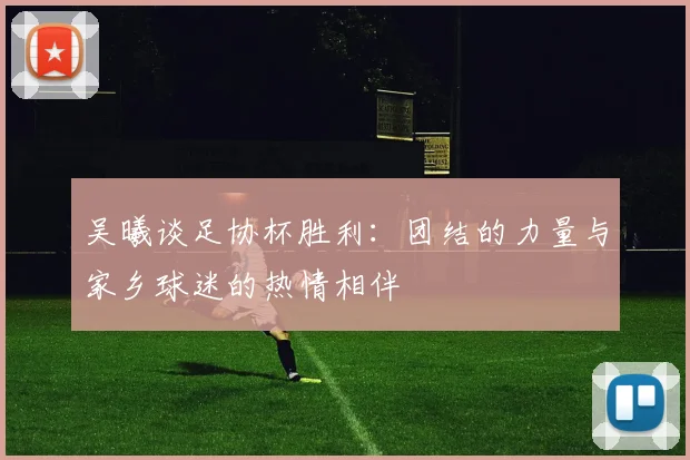 吴曦谈足协杯胜利：团结的力量与家乡球迷的热情相伴