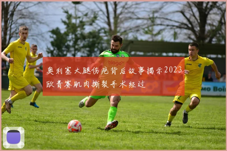 奥利塞大腿伤疤背后故事揭示2023欧青赛肌肉撕裂手术经过