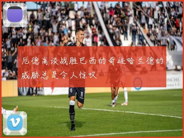 厄德高谈战胜巴西的奇迹哈兰德的威胁总是令人惊叹