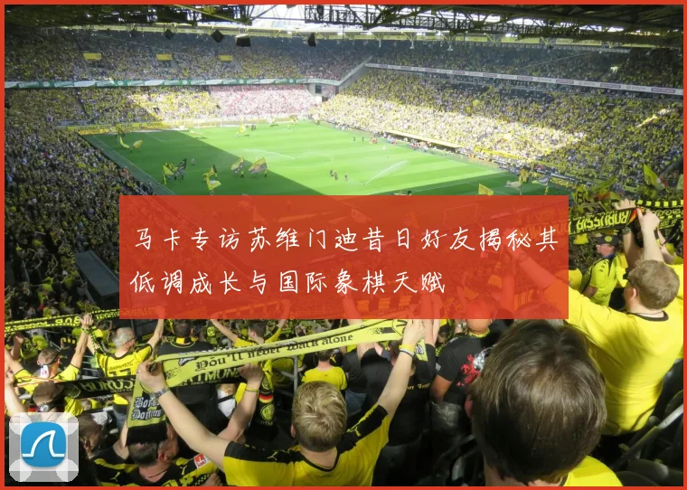 马卡专访苏维门迪昔日好友揭秘其低调成长与国际象棋天赋