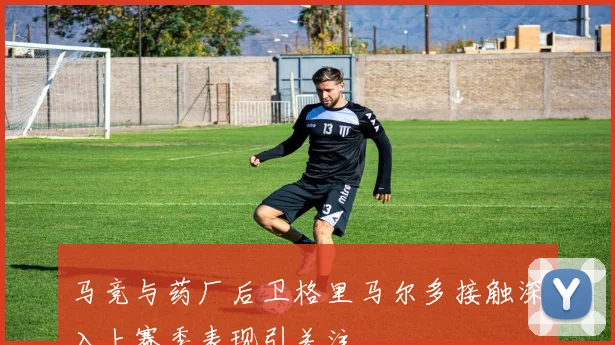 马竞与药厂后卫格里马尔多接触深入上赛季表现引关注
