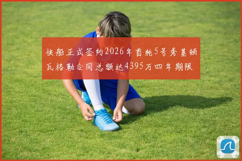 快船正式签约2026年首轮5号秀基顿瓦格勒合同总额达4395万四年期限