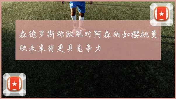 森德罗斯称欧冠对阿森纳如樱桃曼联未来将更具竞争力