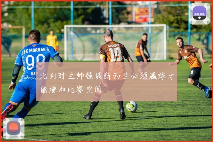 比利时主帅强调新西兰必须赢球才能增加比赛空间