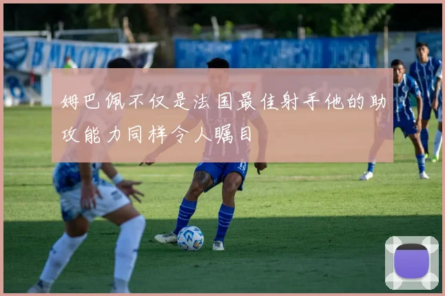 姆巴佩不仅是法国最佳射手他的助攻能力同样令人瞩目