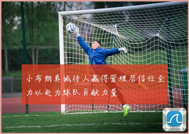 小布朗真诚待人赢得管理层信任全力以赴为球队贡献力量