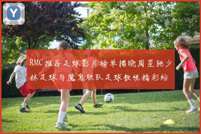 RMC推荐足球影片榜单揭晓周星驰少林足球与魔鬼联队足球教练精彩纷呈