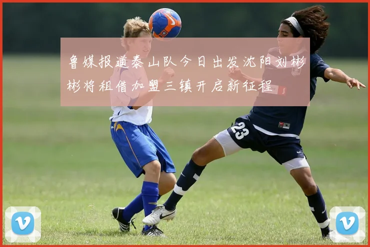 鲁媒报道泰山队今日出发沈阳刘彬彬将租借加盟三镇开启新征程