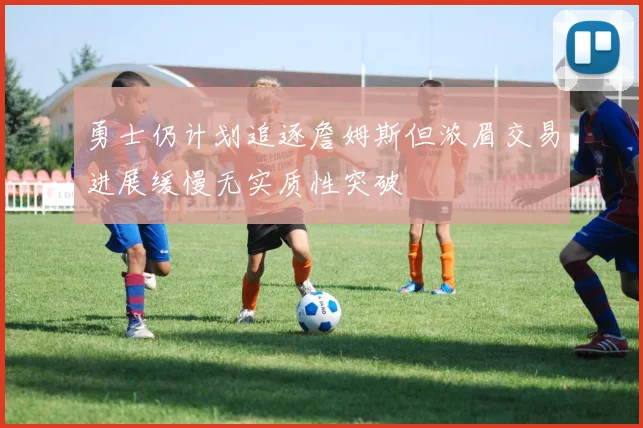 勇士仍计划追逐詹姆斯但浓眉交易进展缓慢无实质性突破