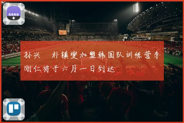 孙兴慜朴镇燮加盟韩国队训练营李刚仁将于六月一日到达