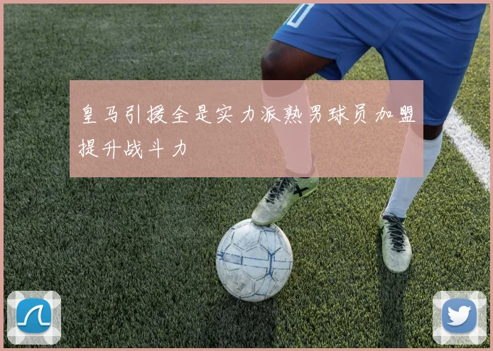 皇马引援全是实力派熟男球员加盟提升战斗力