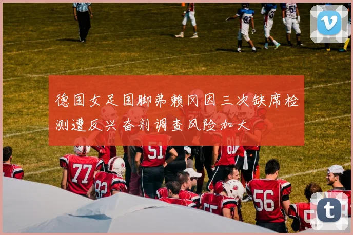 德国女足国脚弗赖冈因三次缺席检测遭反兴奋剂调查风险加大