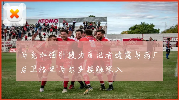 马竞加强引援力度记者透露与药厂后卫格里马尔多接触深入