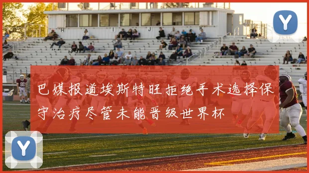 巴媒报道埃斯特旺拒绝手术选择保守治疗尽管未能晋级世界杯