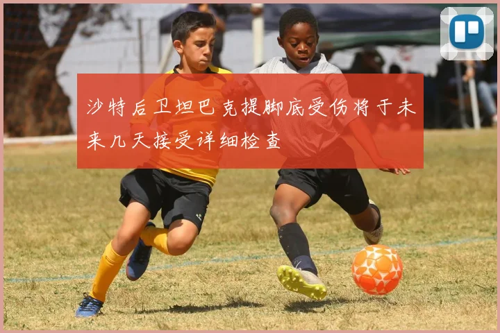 沙特后卫坦巴克提脚底受伤将于未来几天接受详细检查