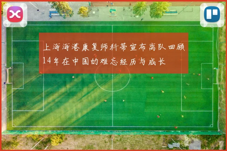 上海海港康复师科蒂宣布离队回顾14年在中国的难忘经历与成长