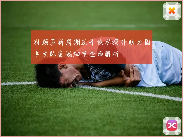 孙颖莎新周期反手技术提升助力国乒女队备战细节全面解析