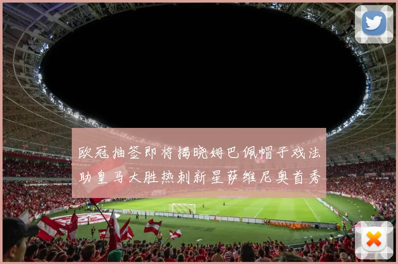欧冠抽签即将揭晓姆巴佩帽子戏法助皇马大胜热刺新星萨维尼奥首秀精彩表现